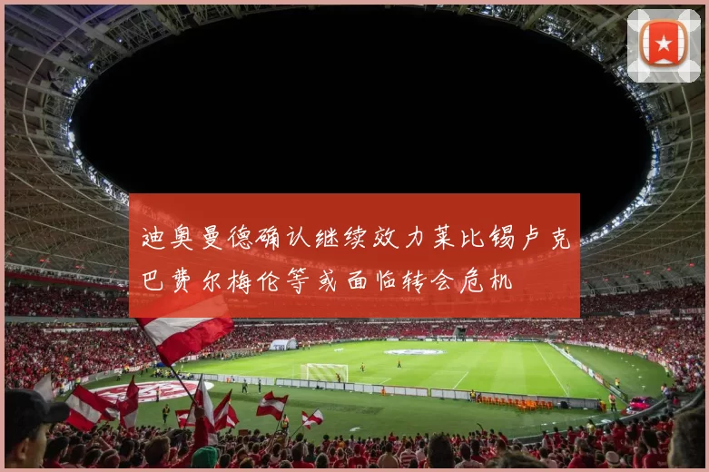 迪奥曼德确认继续效力莱比锡卢克巴费尔梅伦等或面临转会危机