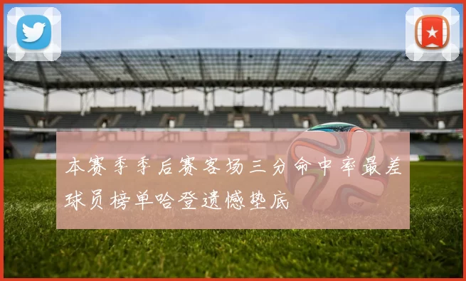 本赛季季后赛客场三分命中率最差球员榜单哈登遗憾垫底