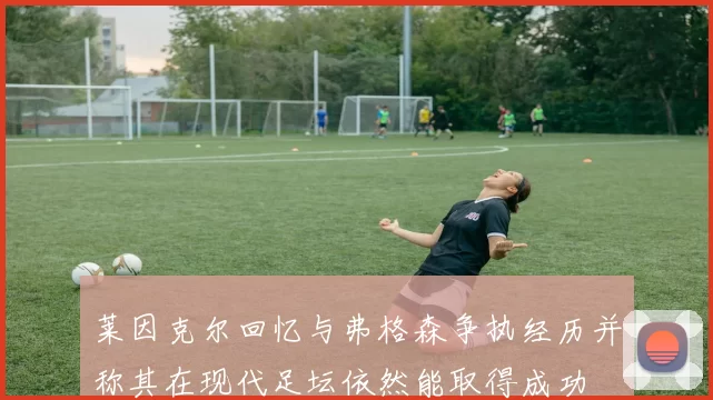莱因克尔回忆与弗格森争执经历并称其在现代足坛依然能取得成功