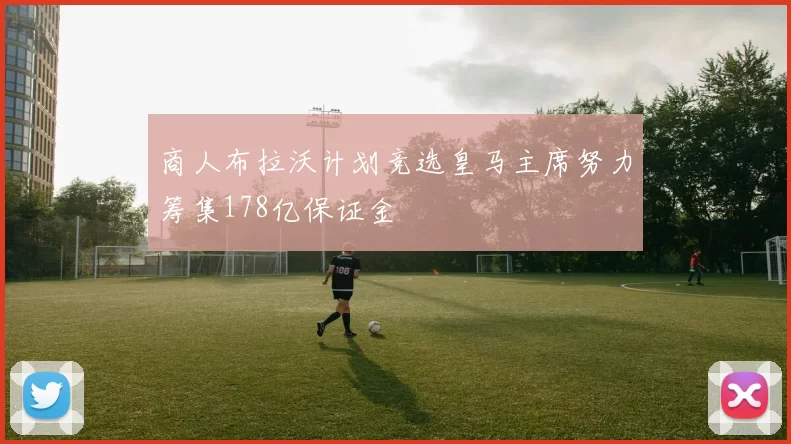 商人布拉沃计划竞选皇马主席努力筹集178亿保证金