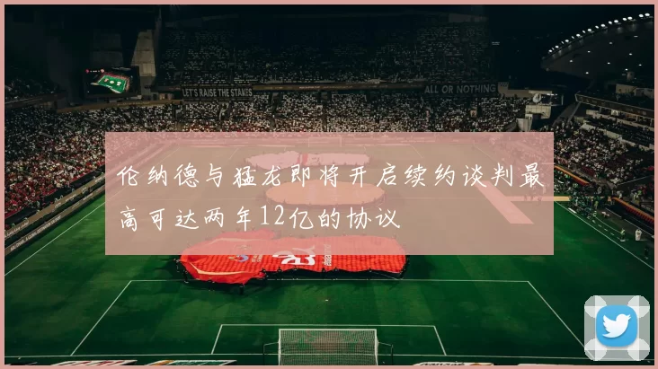 伦纳德与猛龙即将开启续约谈判最高可达两年12亿的协议