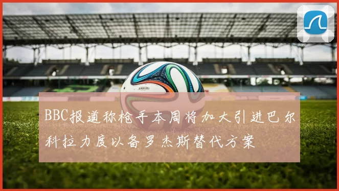 BBC报道称枪手本周将加大引进巴尔科拉力度以备罗杰斯替代方案