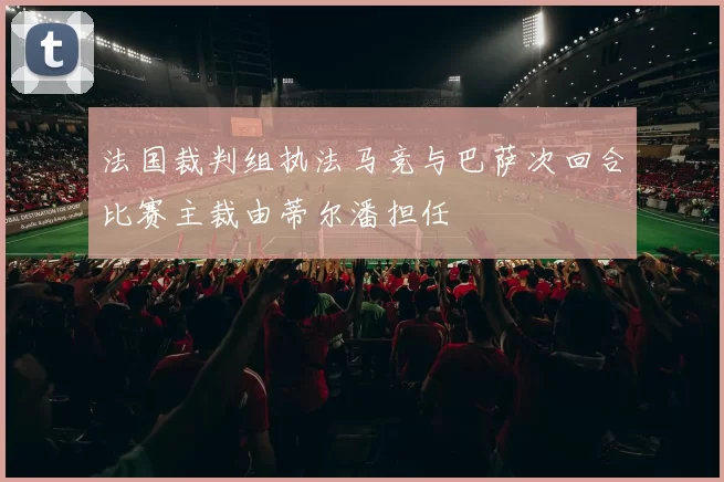 法国裁判组执法马竞与巴萨次回合比赛主裁由蒂尔潘担任