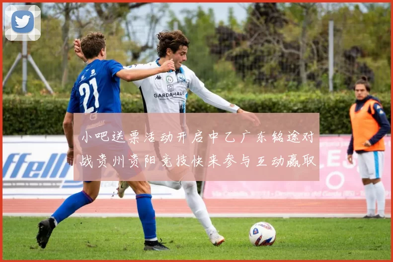 小吧送票活动开启中乙广东铭途对战贵州贵阳竞技快来参与互动赢取球票
