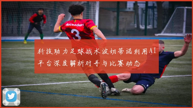 科技助力足球战术波切蒂诺利用AI平台深度解析对手与比赛动态