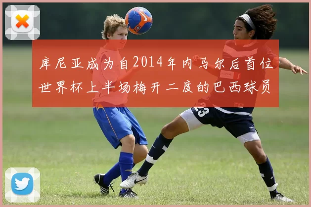 库尼亚成为自2014年内马尔后首位世界杯上半场梅开二度的巴西球员