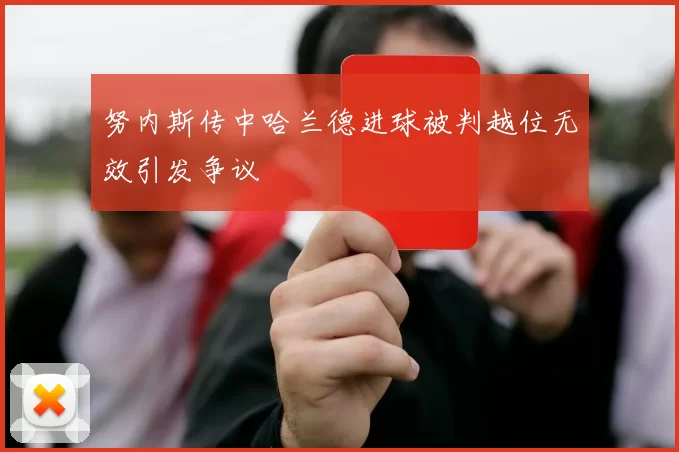 努内斯传中哈兰德进球被判越位无效引发争议