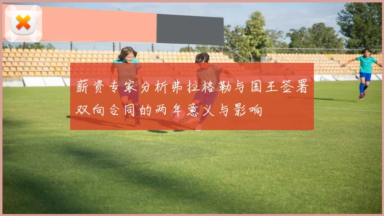 薪资专家分析弗拉格勒与国王签署双向合同的两年意义与影响
