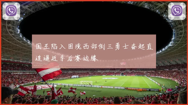 国王陷入困境西部倒三勇士奋起直追逼近季后赛边缘