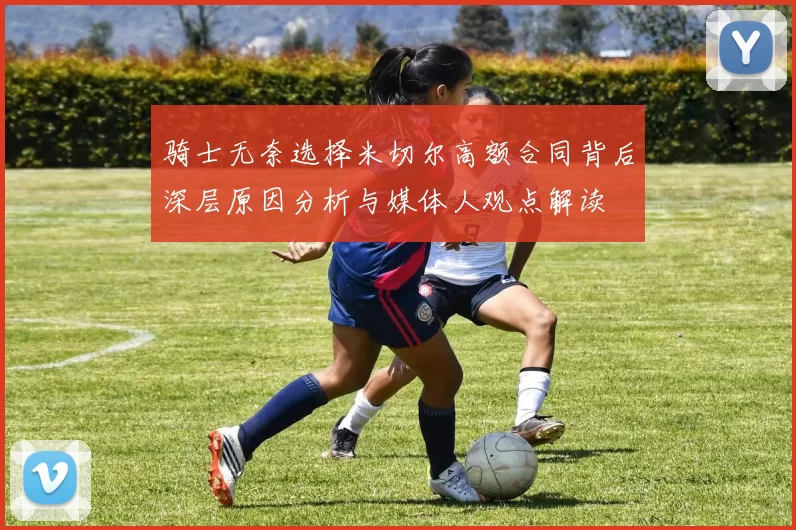 骑士无奈选择米切尔高额合同背后深层原因分析与媒体人观点解读
