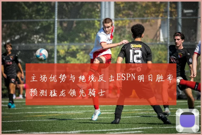 主场优势与绝境反击ESPN明日胜率预测猛龙领先骑士