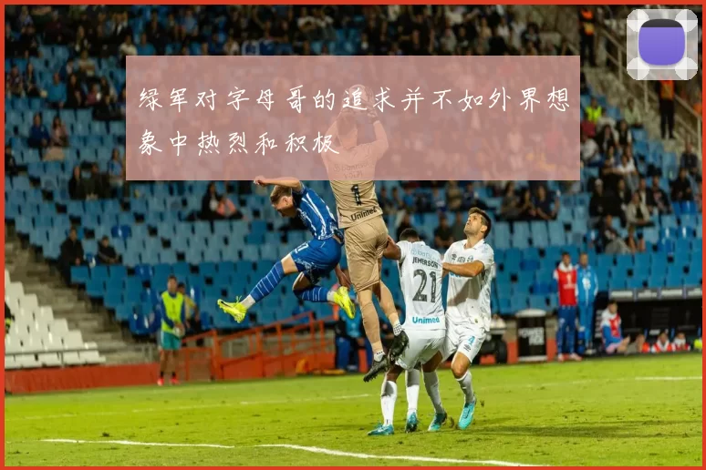 绿军对字母哥的追求并不如外界想象中热烈和积极