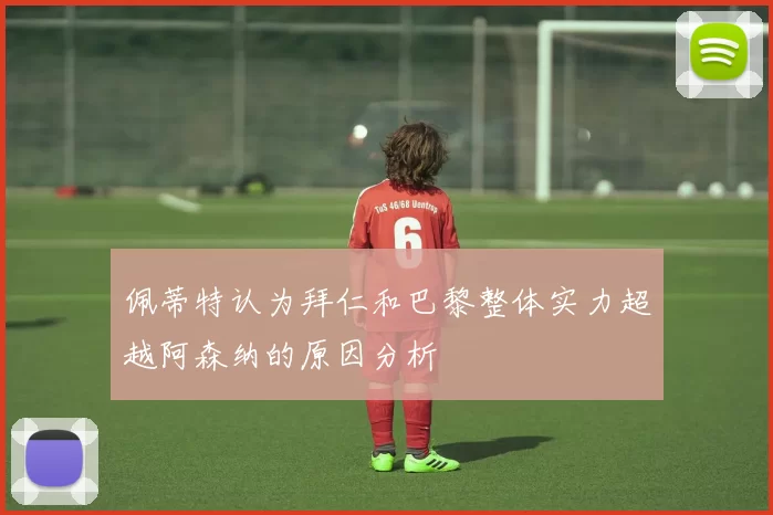 佩蒂特认为拜仁和巴黎整体实力超越阿森纳的原因分析