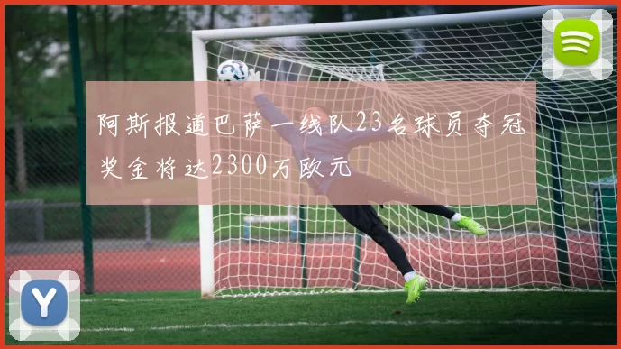 阿斯报道巴萨一线队23名球员夺冠奖金将达2300万欧元