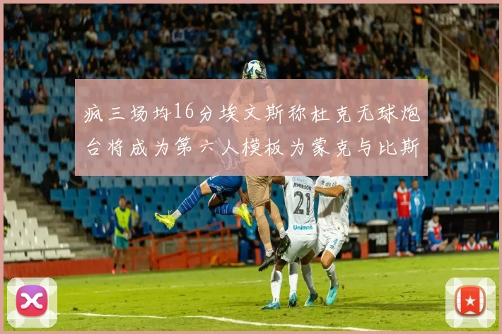 疯三场均16分埃文斯称杜克无球炮台将成为第六人模板为蒙克与比斯利