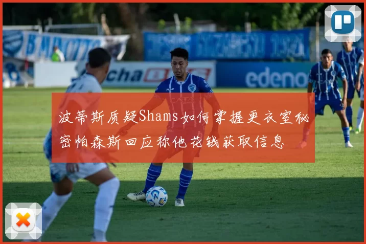 波蒂斯质疑Shams如何掌握更衣室秘密帕森斯回应称他花钱获取信息