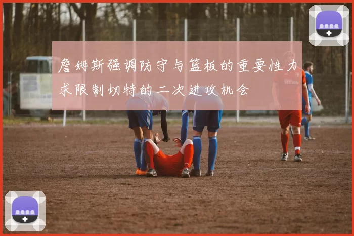 詹姆斯强调防守与篮板的重要性力求限制切特的二次进攻机会