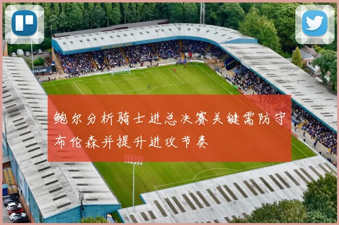 鲍尔分析骑士进总决赛关键需防守布伦森并提升进攻节奏