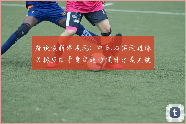 詹俊谈新军表现：四队均实现进球目标应给予肯定逐步提升才是关键