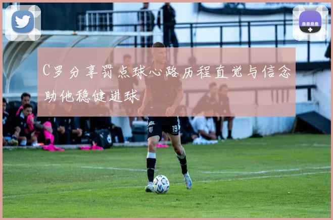 C罗分享罚点球心路历程直觉与信念助他稳健进球