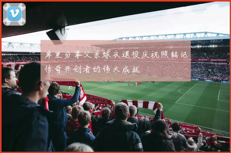 库里分享父亲球衣退役庆祝照铭记传奇开创者的伟大成就