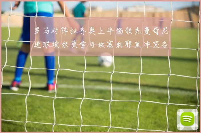 罗马对阵拉齐奥上半场领先曼奇尼进球埃尔莫索与坎塞利耶里冲突各领黄牌