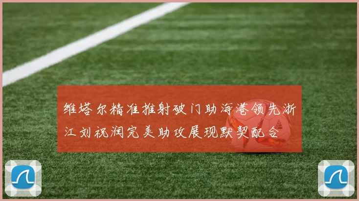 维塔尔精准推射破门助海港领先浙江刘祝润完美助攻展现默契配合